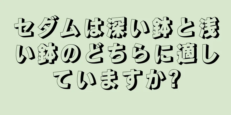 セダムは深い鉢と浅い鉢のどちらに適していますか?