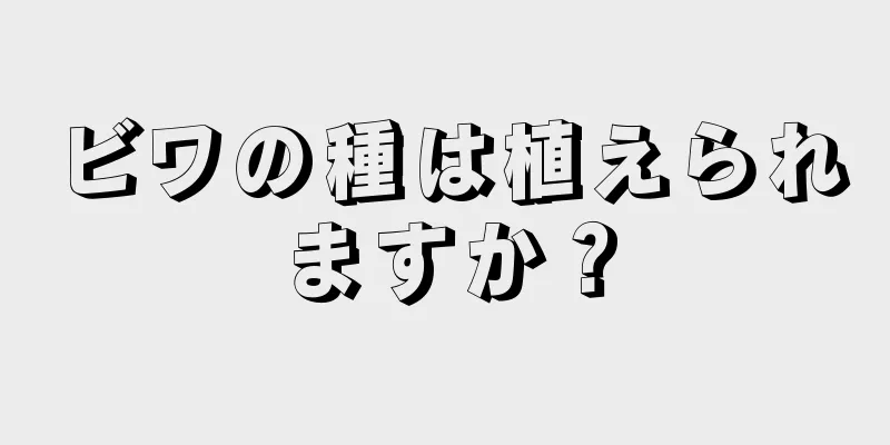 ビワの種は植えられますか？