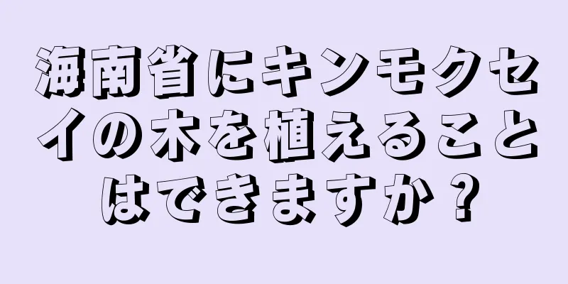 海南省にキンモクセイの木を植えることはできますか？