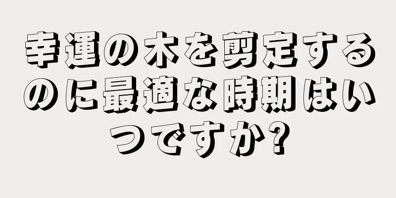 幸運の木を剪定するのに最適な時期はいつですか?