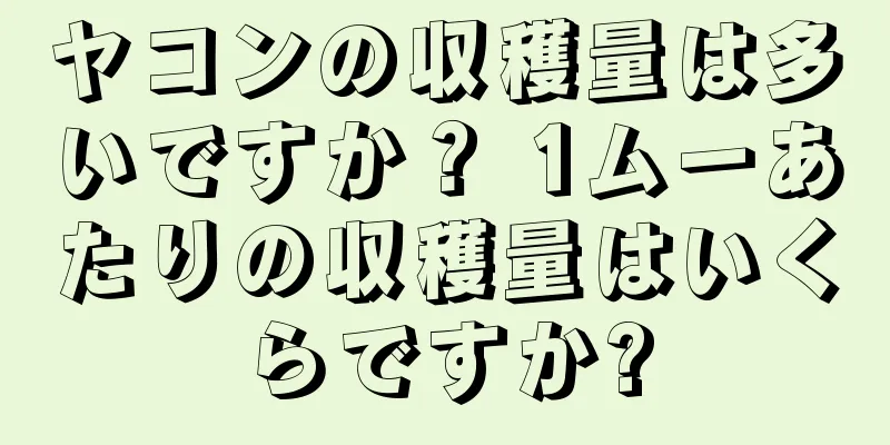 ヤコンの収穫量は多いですか？ 1ムーあたりの収穫量はいくらですか?