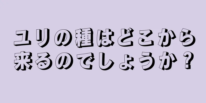 ユリの種はどこから来るのでしょうか？