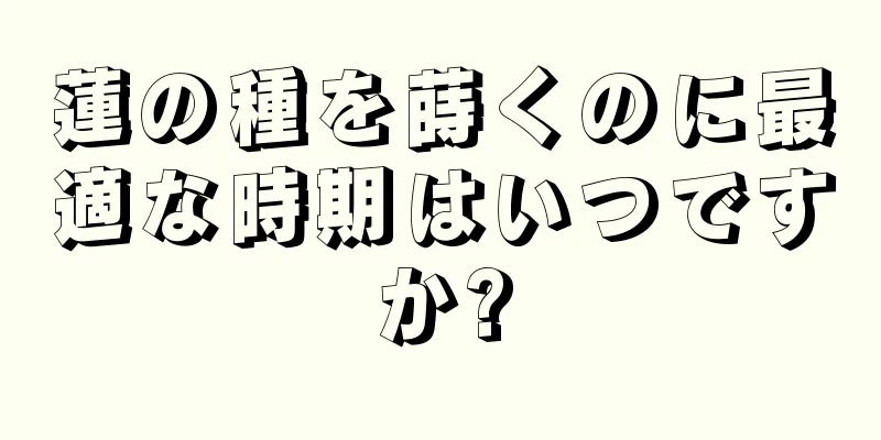 蓮の種を蒔くのに最適な時期はいつですか?