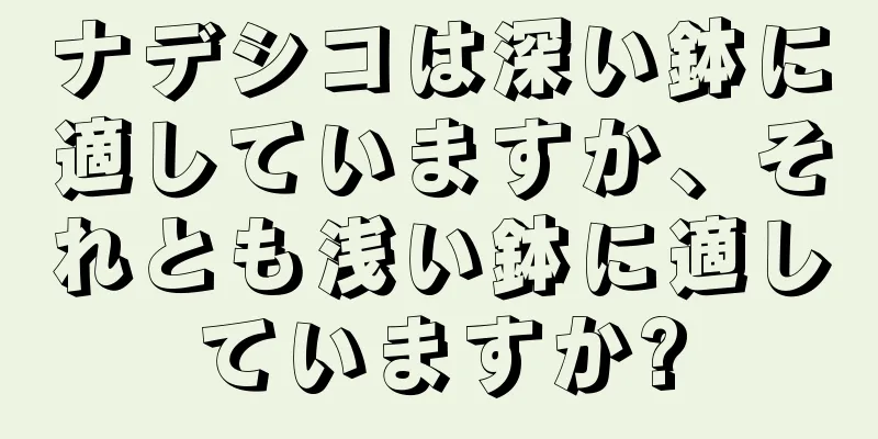 ナデシコは深い鉢に適していますか、それとも浅い鉢に適していますか?