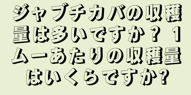 ジャブチカバの収穫量は多いですか？ 1ムーあたりの収穫量はいくらですか?