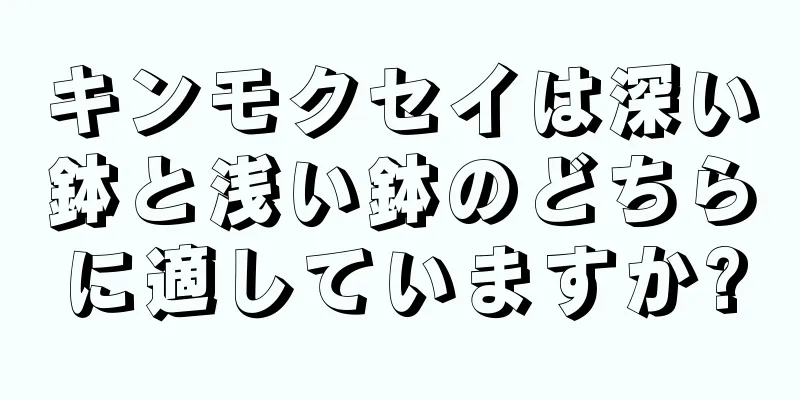 キンモクセイは深い鉢と浅い鉢のどちらに適していますか?