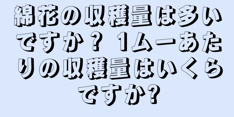 綿花の収穫量は多いですか？ 1ムーあたりの収穫量はいくらですか?