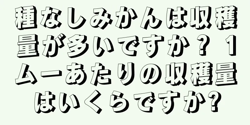 種なしみかんは収穫量が多いですか？ 1ムーあたりの収穫量はいくらですか?