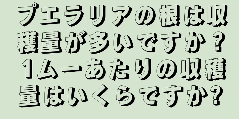 プエラリアの根は収穫量が多いですか？ 1ムーあたりの収穫量はいくらですか?
