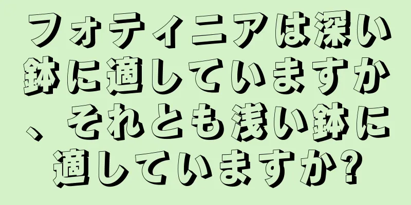 フォティニアは深い鉢に適していますか、それとも浅い鉢に適していますか?