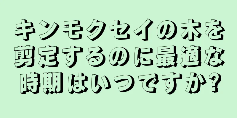 キンモクセイの木を剪定するのに最適な時期はいつですか?