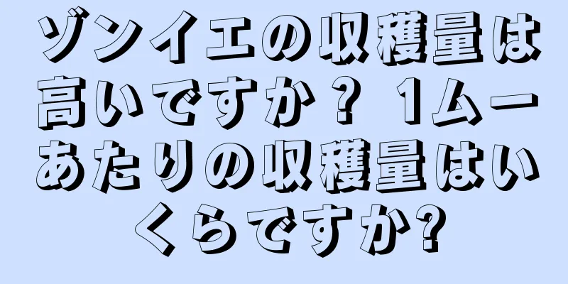 ゾンイエの収穫量は高いですか？ 1ムーあたりの収穫量はいくらですか?