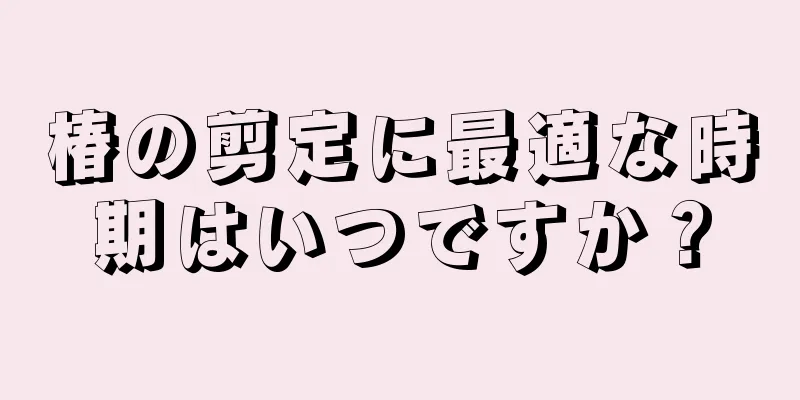 椿の剪定に最適な時期はいつですか？