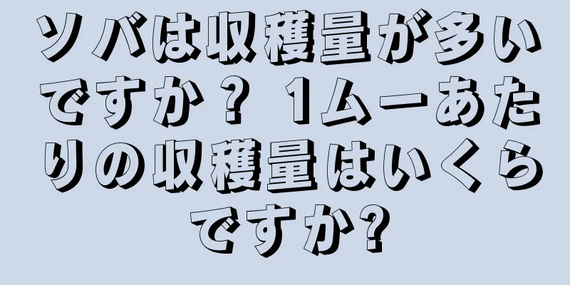 ソバは収穫量が多いですか？ 1ムーあたりの収穫量はいくらですか?