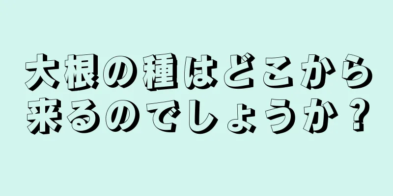大根の種はどこから来るのでしょうか？