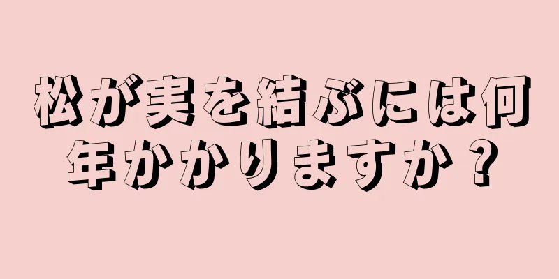 松が実を結ぶには何年かかりますか？