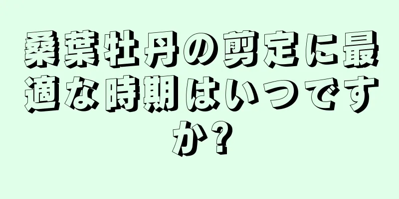 桑葉牡丹の剪定に最適な時期はいつですか?