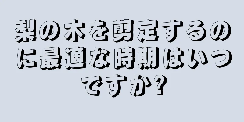 梨の木を剪定するのに最適な時期はいつですか?