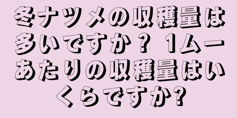 冬ナツメの収穫量は多いですか？ 1ムーあたりの収穫量はいくらですか?