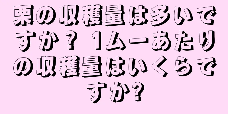 栗の収穫量は多いですか？ 1ムーあたりの収穫量はいくらですか?