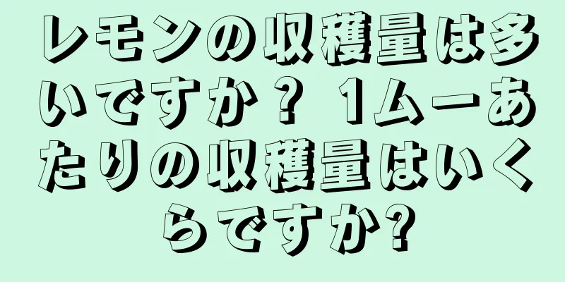 レモンの収穫量は多いですか？ 1ムーあたりの収穫量はいくらですか?