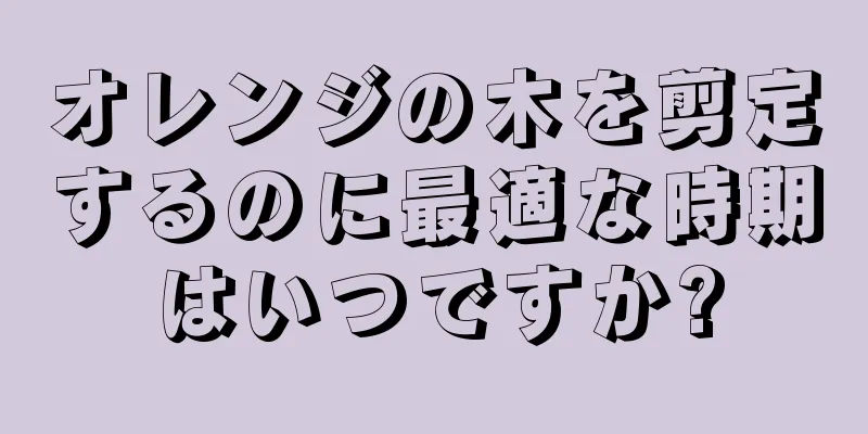 オレンジの木を剪定するのに最適な時期はいつですか?