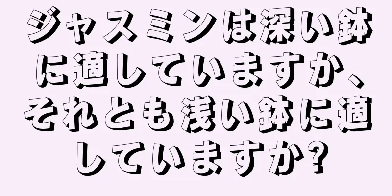 ジャスミンは深い鉢に適していますか、それとも浅い鉢に適していますか?