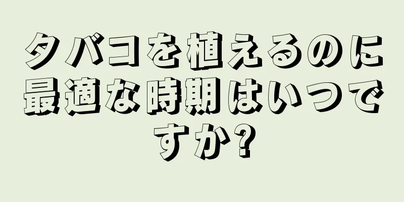 タバコを植えるのに最適な時期はいつですか?