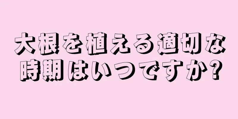 大根を植える適切な時期はいつですか?