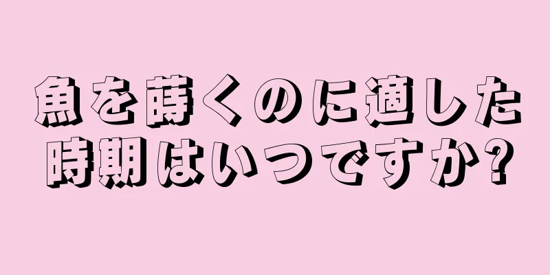 魚を蒔くのに適した時期はいつですか?