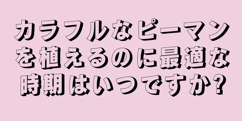 カラフルなピーマンを植えるのに最適な時期はいつですか?