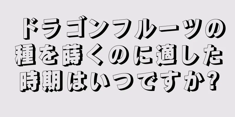 ドラゴンフルーツの種を蒔くのに適した時期はいつですか?