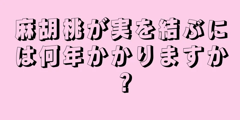 麻胡桃が実を結ぶには何年かかりますか？