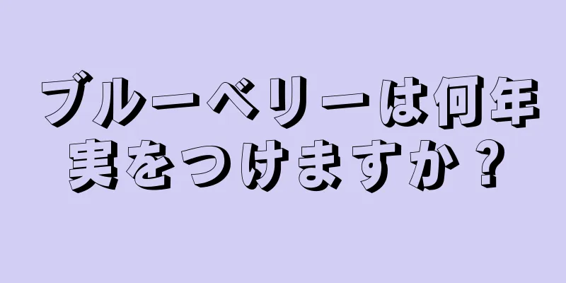 ブルーベリーは何年実をつけますか？