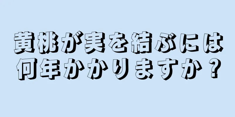 黄桃が実を結ぶには何年かかりますか？
