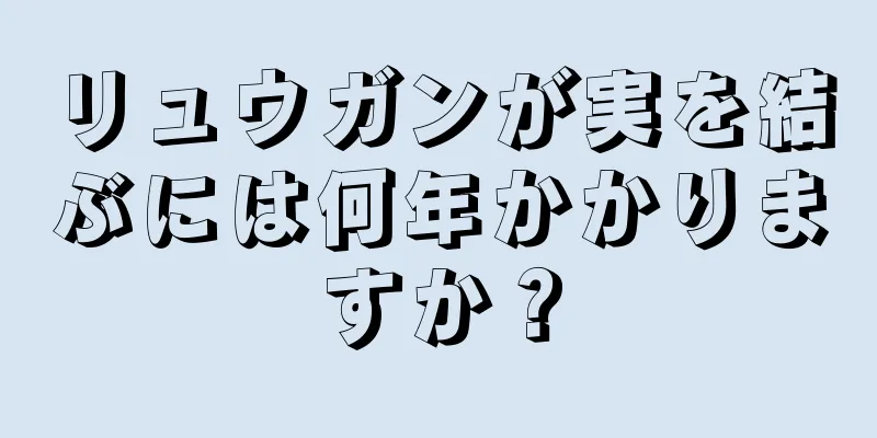 リュウガンが実を結ぶには何年かかりますか？