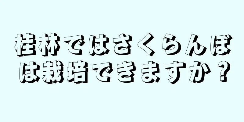 桂林ではさくらんぼは栽培できますか？