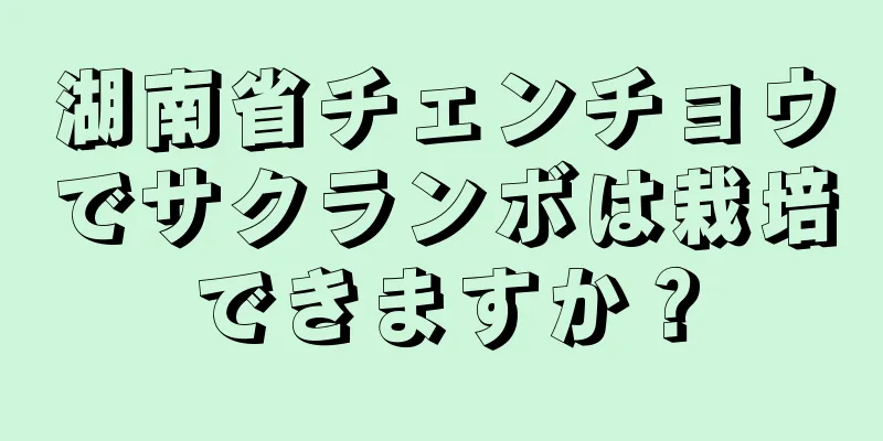 湖南省チェンチョウでサクランボは栽培できますか？