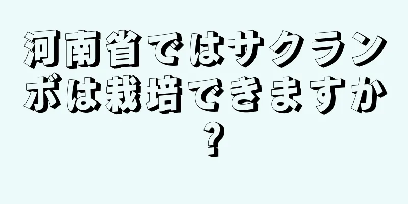 河南省ではサクランボは栽培できますか？