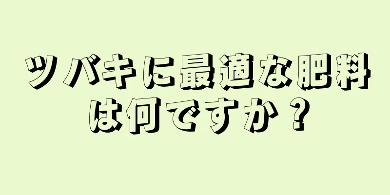 ツバキに最適な肥料は何ですか？