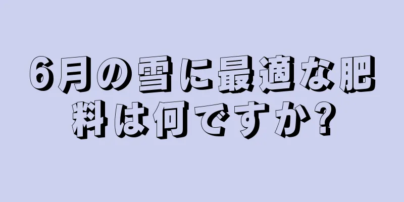 6月の雪に最適な肥料は何ですか?