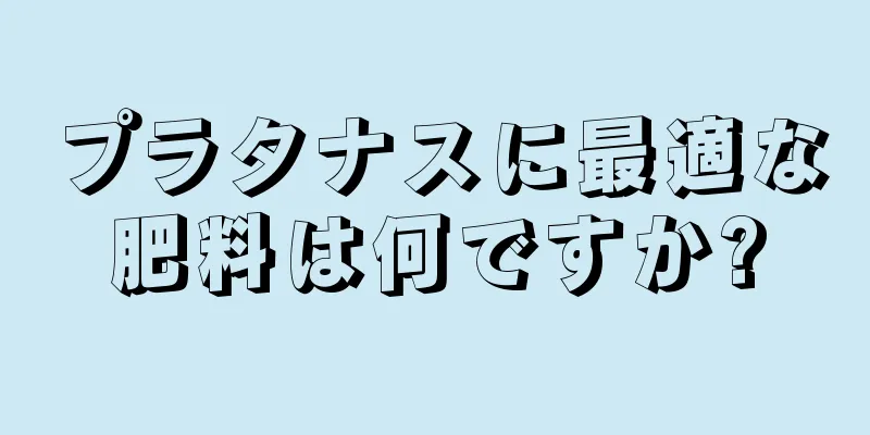 プラタナスに最適な肥料は何ですか?