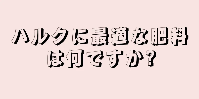 ハルクに最適な肥料は何ですか?