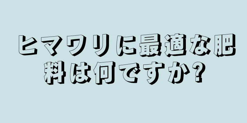 ヒマワリに最適な肥料は何ですか?