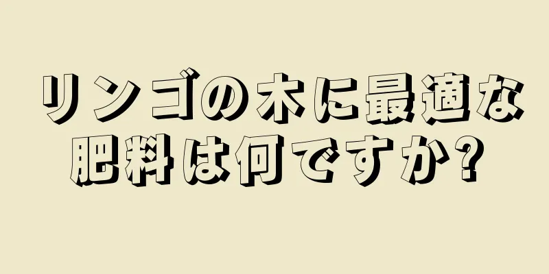 リンゴの木に最適な肥料は何ですか?