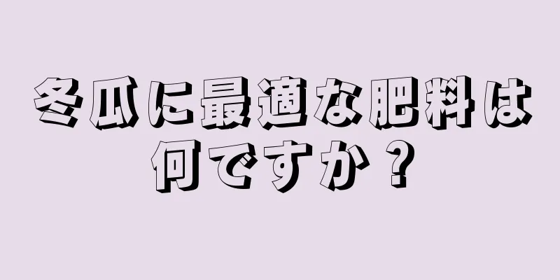 冬瓜に最適な肥料は何ですか？