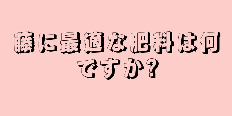 藤に最適な肥料は何ですか?