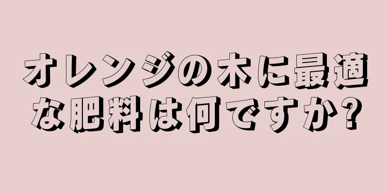 オレンジの木に最適な肥料は何ですか?