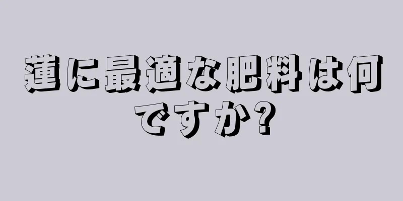 蓮に最適な肥料は何ですか?