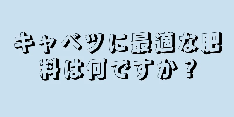 キャベツに最適な肥料は何ですか？